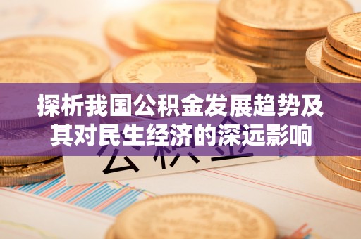 顺德探析我国公积金发展趋势及其对民生经济的深远影响