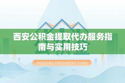 顺德西安公积金提取代办服务指南与实用技巧