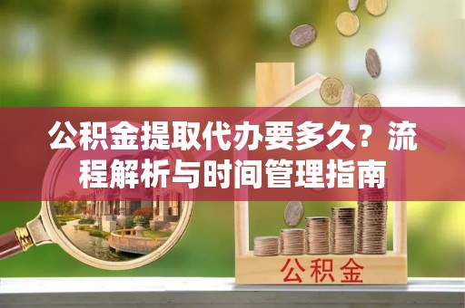 顺德公积金提取代办要多久？流程解析与时间管理指南