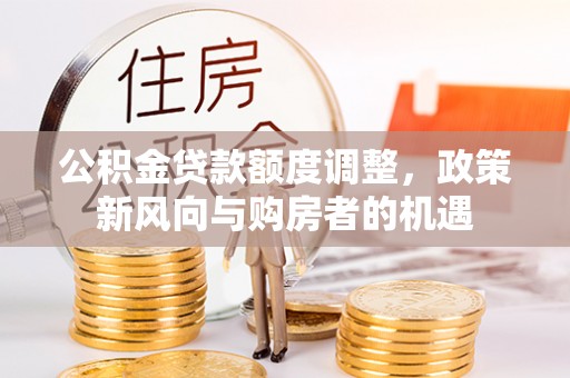 顺德公积金贷款额度调整，政策新风向与购房者的机遇
