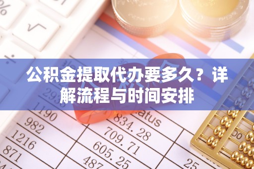 顺德公积金提取代办要多久？详解流程与时间安排