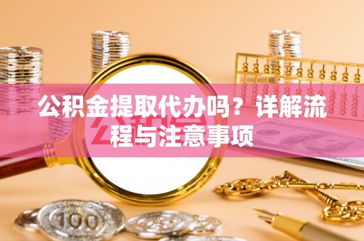 顺德公积金提取代办吗？详解流程与注意事项