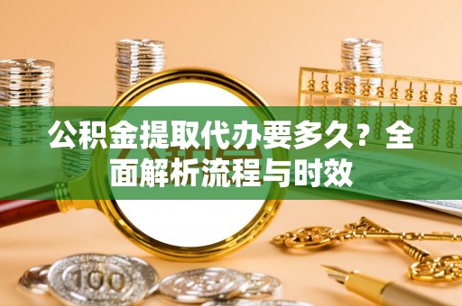 顺德公积金提取代办要多久？全面解析流程与时效