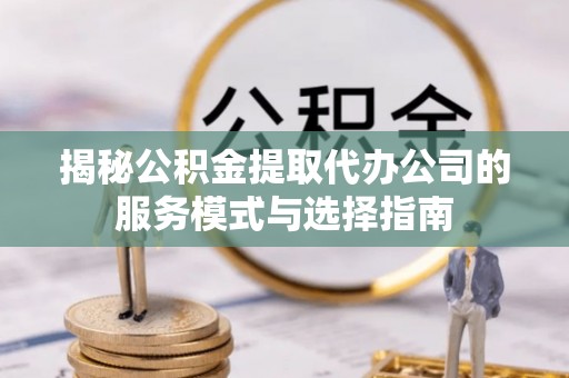 顺德揭秘公积金提取代办公司的服务模式与选择指南
