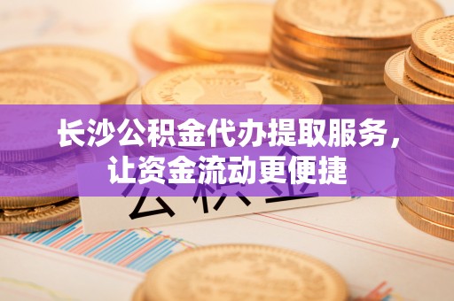 顺德长沙公积金代办提取服务，让资金流动更便捷