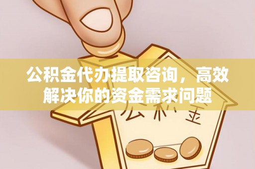 顺德公积金代办提取咨询，高效解决你的资金需求问题