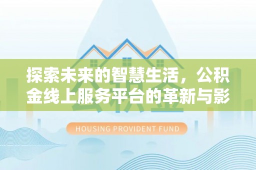顺德探索未来的智慧生活，公积金线上服务平台的革新与影响