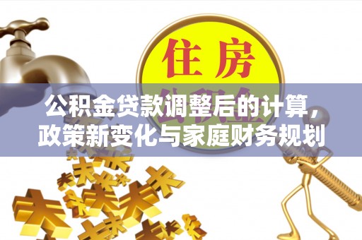 顺德公积金贷款调整后的计算，政策新变化与家庭财务规划