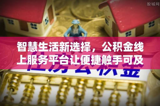 顺德智慧生活新选择，公积金线上服务平台让便捷触手可及