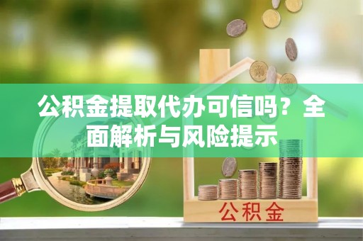 顺德公积金提取代办可信吗？全面解析与风险提示
