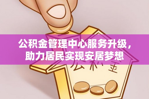 顺德公积金管理中心服务升级，助力居民实现安居梦想