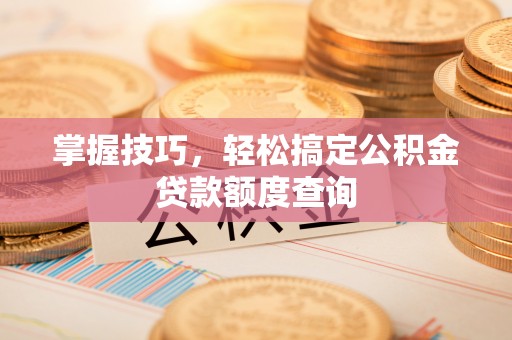 顺德掌握技巧，轻松搞定公积金贷款额度查询