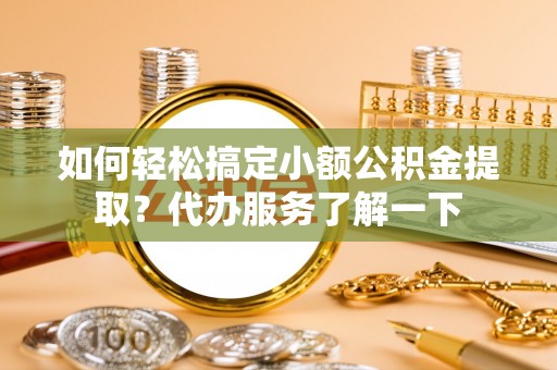 顺德如何轻松搞定小额公积金提取？代办服务了解一下