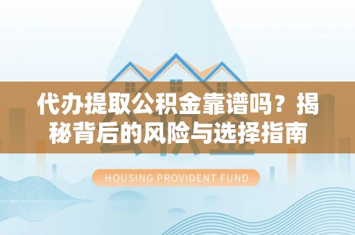 顺德代办提取公积金靠谱吗？揭秘背后的风险与选择指南