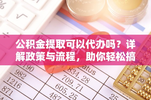 顺德公积金提取可以代办吗？详解政策与流程，助你轻松搞定！