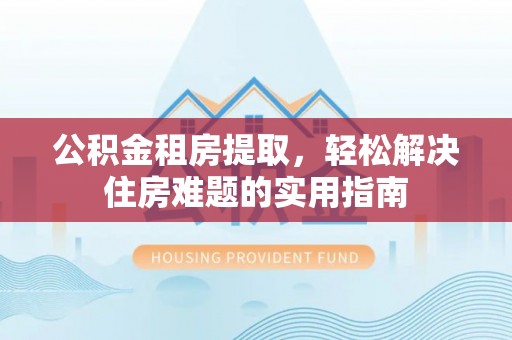 顺德公积金租房提取，轻松解决住房难题的实用指南