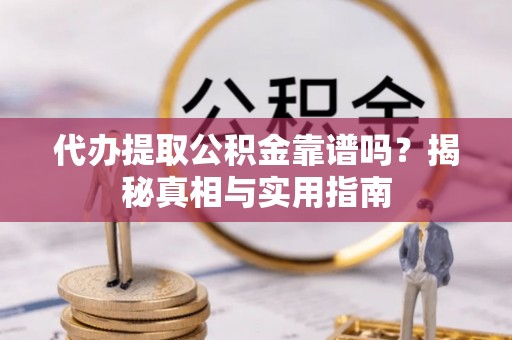 顺德代办提取公积金靠谱吗？揭秘真相与实用指南