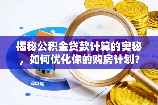 顺德揭秘公积金贷款计算的奥秘，如何优化你的购房计划？