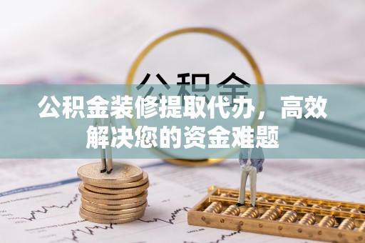 顺德公积金装修提取代办，高效解决您的资金难题