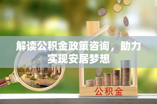 顺德解读公积金政策咨询，助力实现安居梦想