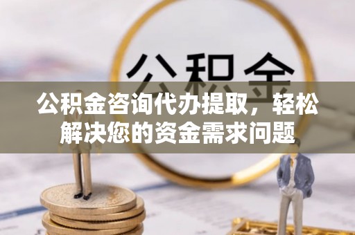 顺德公积金咨询代办提取，轻松解决您的资金需求问题