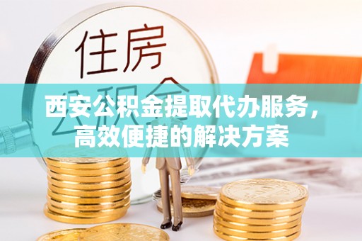 顺德西安公积金提取代办服务，高效便捷的解决方案