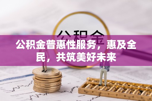 顺德公积金普惠性服务，惠及全民，共筑美好未来