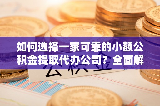 顺德如何选择一家可靠的小额公积金提取代办公司？全面解析与指南