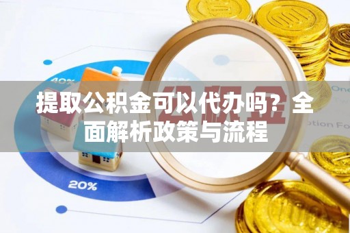 顺德提取公积金可以代办吗？全面解析政策与流程