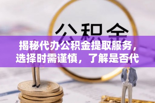 顺德揭秘代办公积金提取服务，选择时需谨慎，了解是否代办公积金提取可靠吗？