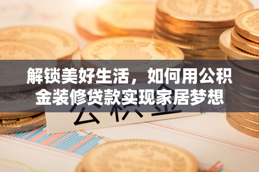 顺德解锁美好生活，如何用公积金装修贷款实现家居梦想