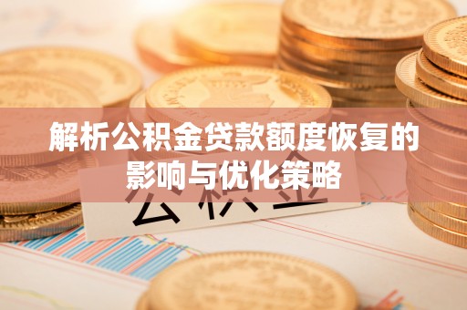 顺德解析公积金贷款额度恢复的影响与优化策略