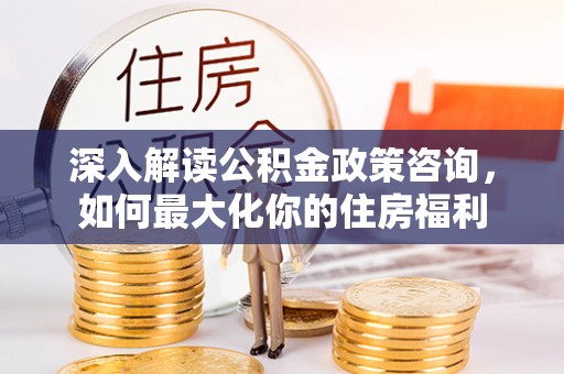 顺德深入解读公积金政策咨询，如何最大化你的住房福利