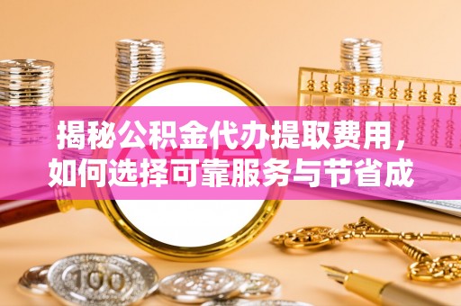 顺德揭秘公积金代办提取费用，如何选择可靠服务与节省成本