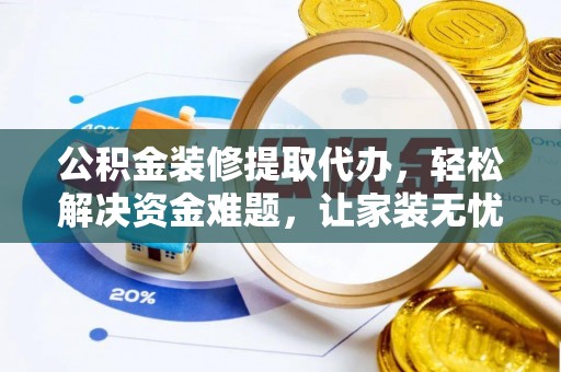 顺德公积金装修提取代办，轻松解决资金难题，让家装无忧
