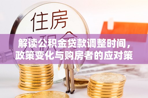 顺德解读公积金贷款调整时间，政策变化与购房者的应对策略