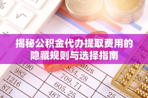 顺德揭秘公积金代办提取费用的隐藏规则与选择指南
