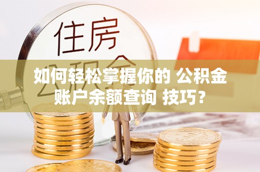 顺德如何轻松掌握你的 公积金账户余额查询 技巧？