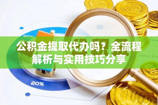 顺德公积金提取代办吗？全流程解析与实用技巧分享