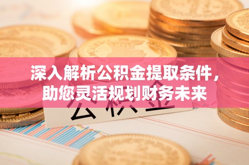 顺德深入解析公积金提取条件，助您灵活规划财务未来