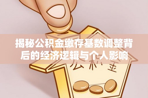 顺德揭秘公积金缴存基数调整背后的经济逻辑与个人影响