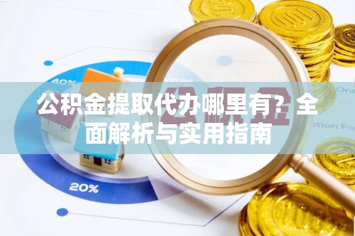 顺德公积金提取代办哪里有？全面解析与实用指南