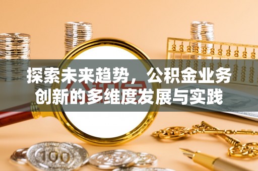 顺德探索未来趋势，公积金业务创新的多维度发展与实践