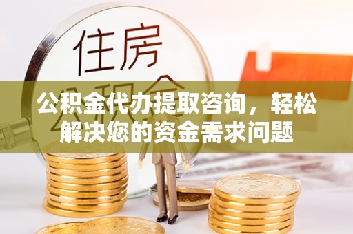 顺德公积金代办提取咨询，轻松解决您的资金需求问题