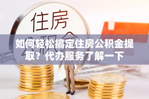 顺德如何轻松搞定住房公积金提取？代办服务了解一下