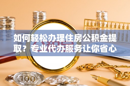 顺德如何轻松办理住房公积金提取？专业代办服务让你省心无忧
