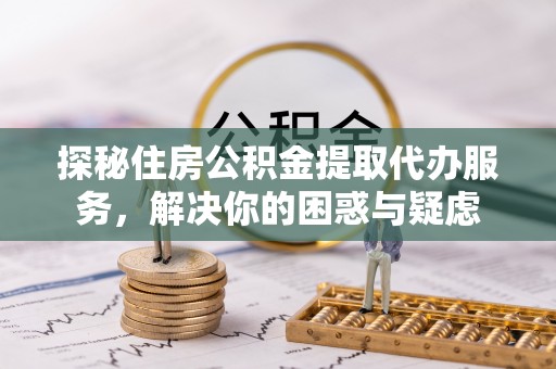 顺德探秘住房公积金提取代办服务，解决你的困惑与疑虑
