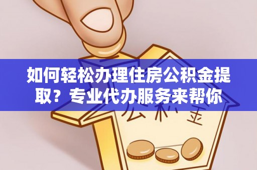 顺德如何轻松办理住房公积金提取？专业代办服务来帮你