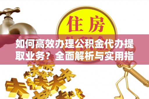 顺德如何高效办理公积金代办提取业务？全面解析与实用指南