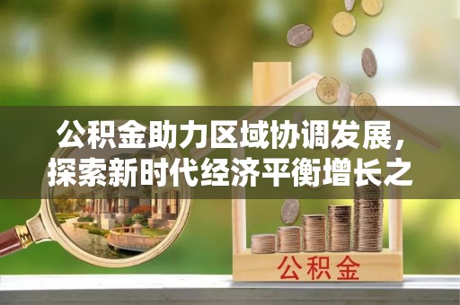 顺德公积金助力区域协调发展，探索新时代经济平衡增长之道